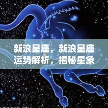 新浪星座运势解析揭秘,星象背后的秘密探索