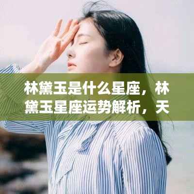 林黛玉星座揭秘,天生丽质的星座魅力与运势解析