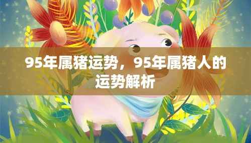 95年属猪人的运势深度解析,把握未来走向的幸运秘诀