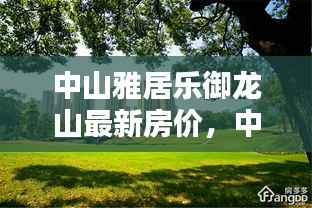 中山雅居乐御龙山最新房价动态,洞悉未来趋势与投资价值揭秘