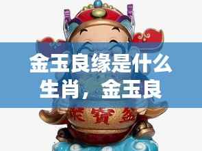 金玉良缘生肖揭秘，缘分天定，寻找幸福之路的生肖指引