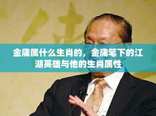 金庸笔下的江湖英雄与生肖属性之谜,揭秘金庸的生肖属性探索生肖与江湖英雄的关联