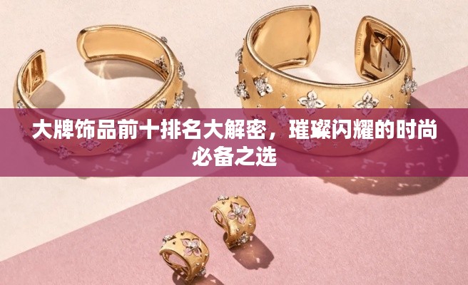 大牌饰品前十排名大解密,璀璨闪耀的时尚必备之选