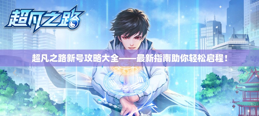 超凡之路新号攻略大全——最新指南助你轻松启程!