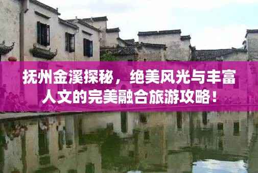 抚州金溪探秘,绝美风光与丰富人文的完美融合旅游攻略!