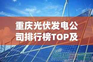 重庆光伏发电公司排行榜TOP及行业影响力解析