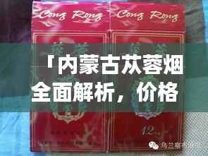 「内蒙古苁蓉烟全面解析,价格透明,图片一览无余」