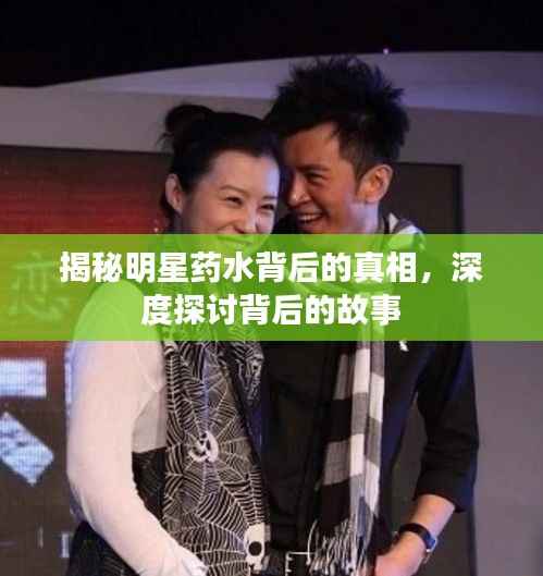 揭秘明星药水背后的真相,深度探讨背后的故事